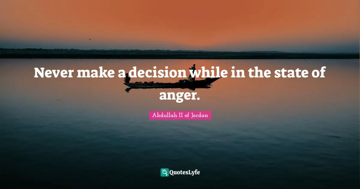 Never make a decision while in the state of anger.