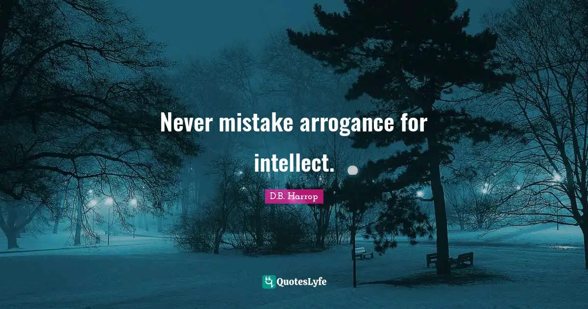 Never mistake arrogance for intellect.