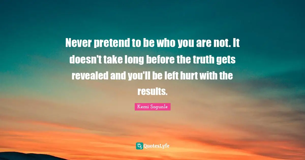 Kemi Sogunle Quotes: Never pretend to be who you are not. It doesn't take long before the truth gets revealed and you'll be left hurt with the results.