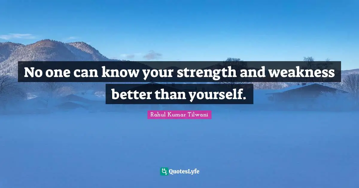 No one can know your strength and weakness better than yourself.