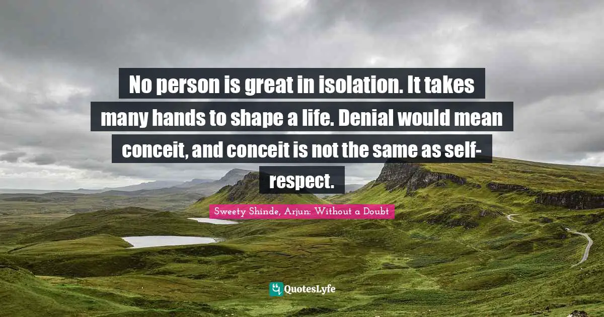 No person is great in isolation. It takes many hands to shape a life. Denial would mean conceit, and conceit is not the same as self-respect.
