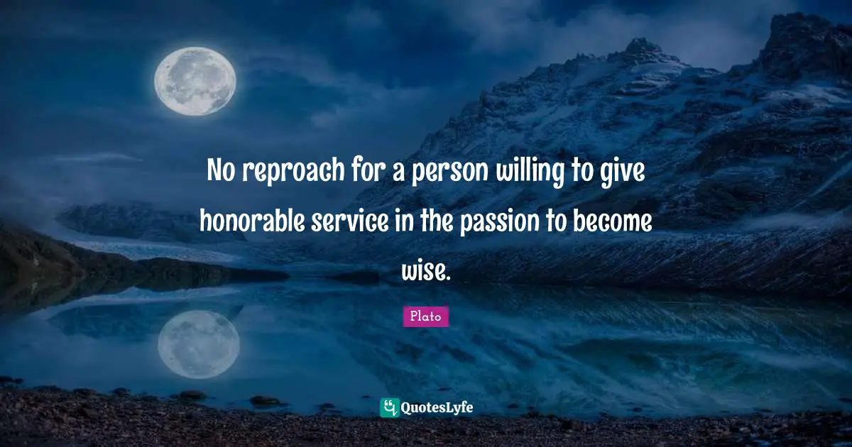 Plato Quotes: No reproach for a person willing to give honorable service in the passion to become wise.