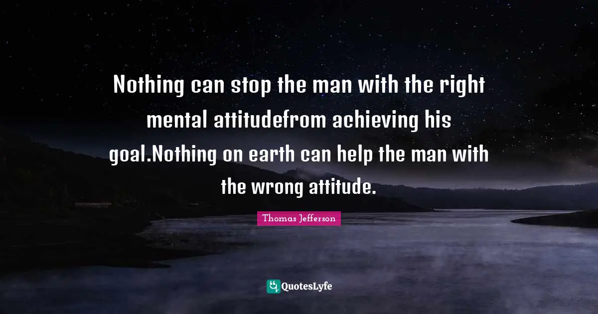 Thomas Jefferson Quotes: Nothing can stop the man with the right mental attitudefrom achieving his goal.Nothing on earth can help the man with the wrong attitude.