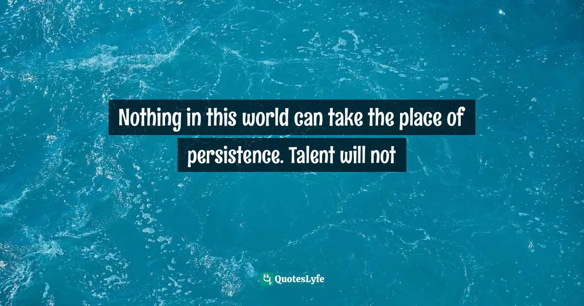 Nothing in this world can take the place of persistence. Talent will not