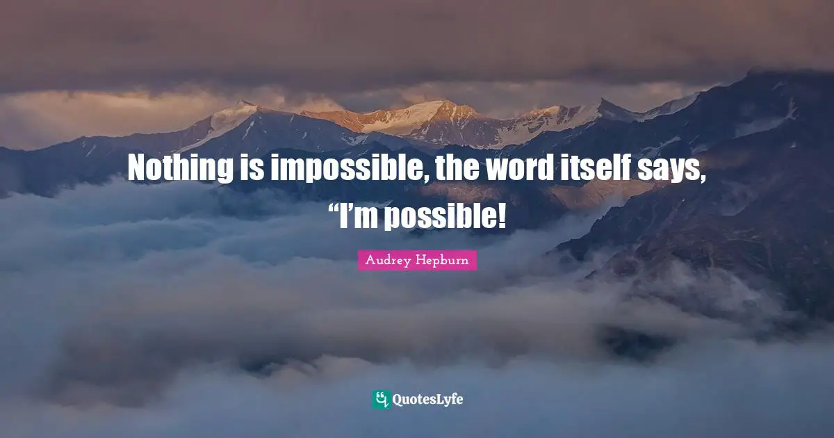 Nothing is impossible, the word itself says, “I’m possible!