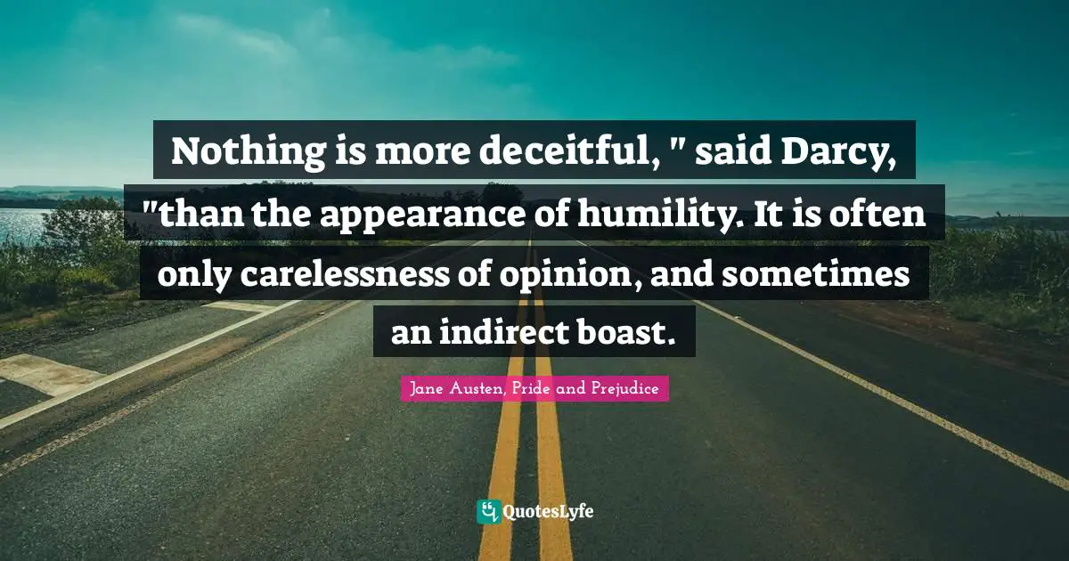 Nothing is more deceitful, " said Darcy, "than the appearance of humility. It is often only carelessness of opinion, and sometimes an indirect boast.