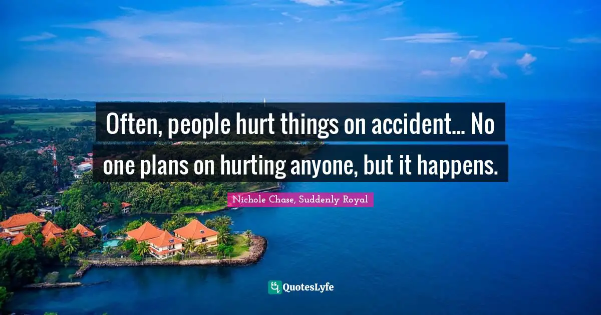 Often, people hurt things on accident... No one plans on hurting anyone, but it happens.