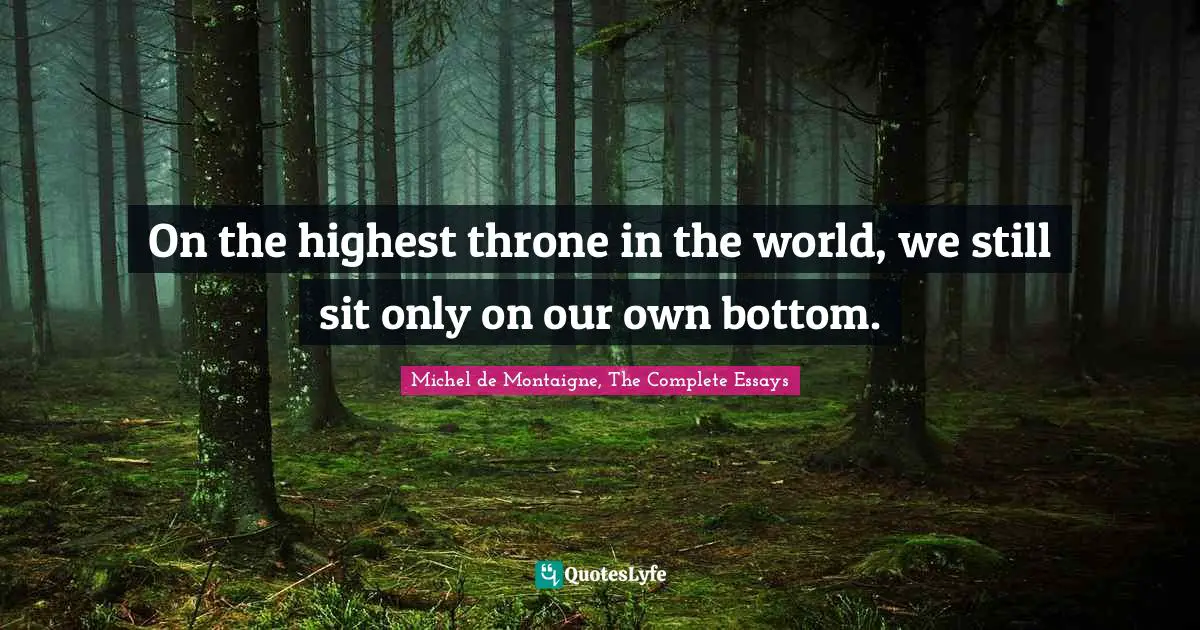 Michel de Montaigne, The Complete Essays Quotes: On the highest throne in the world, we still sit only on our own bottom.