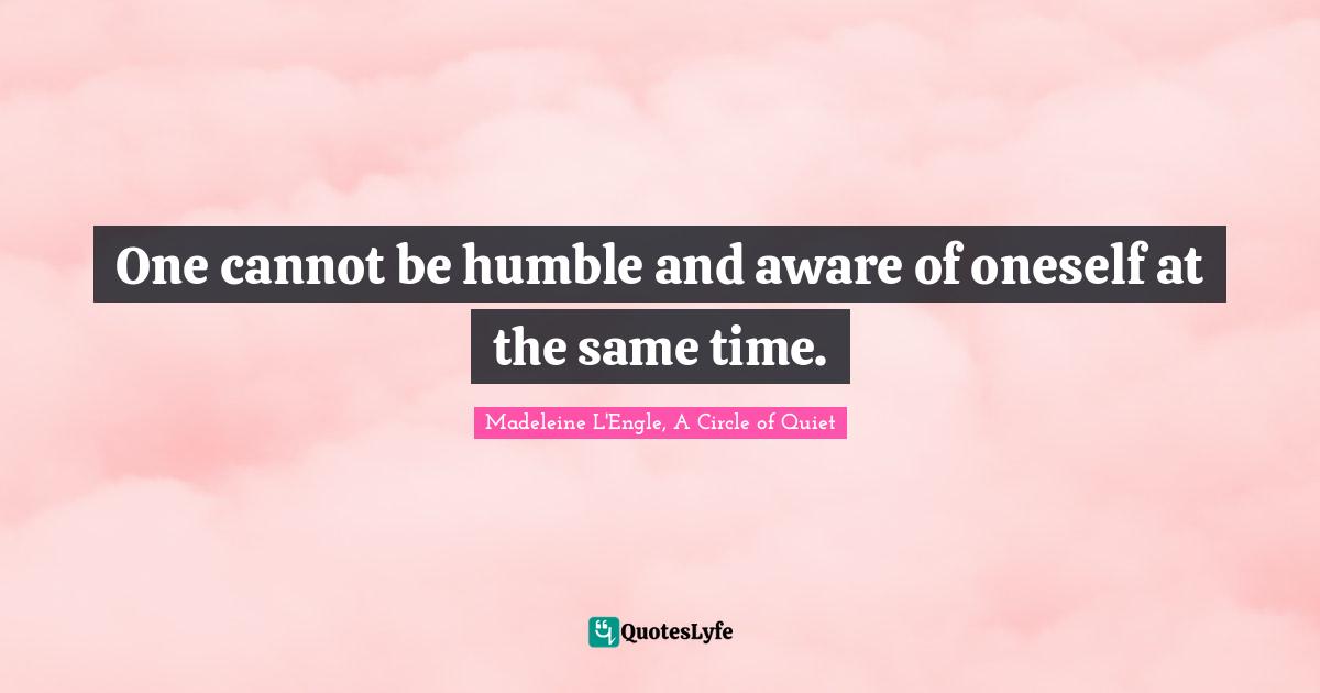 One cannot be humble and aware of oneself at the same time.