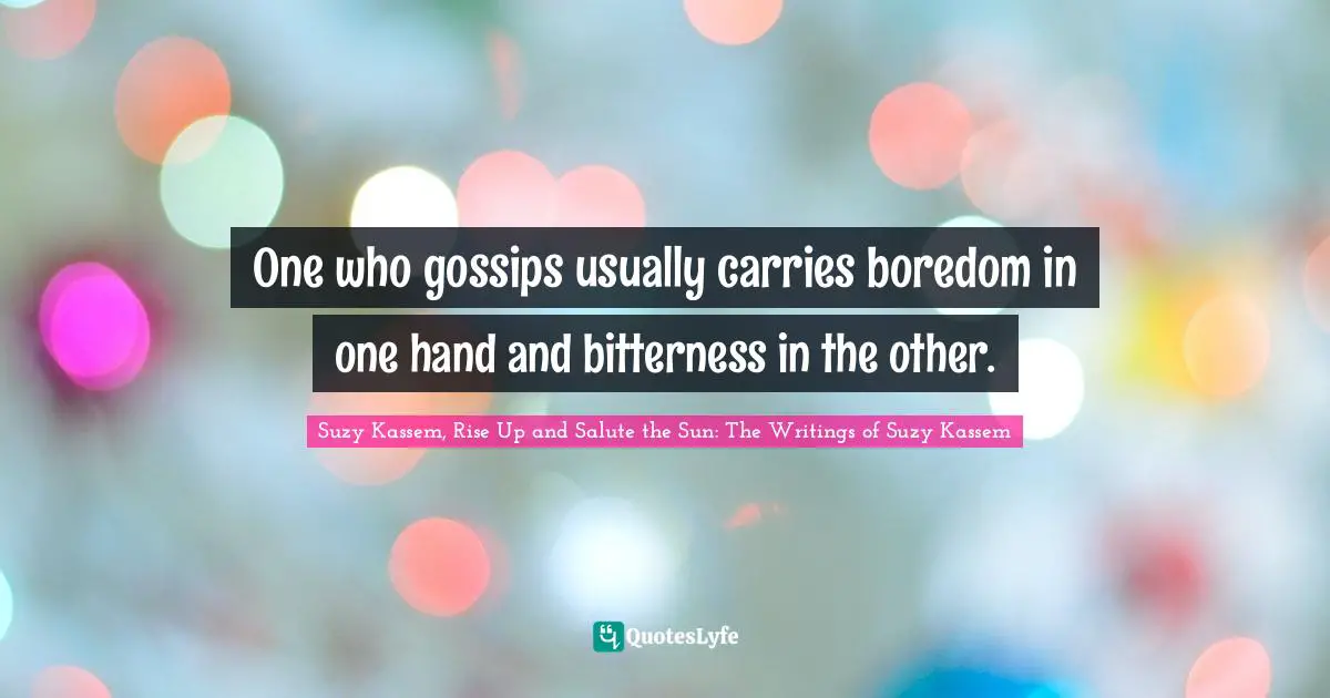 One who gossips usually carries boredom in one hand and bitterness in the other.