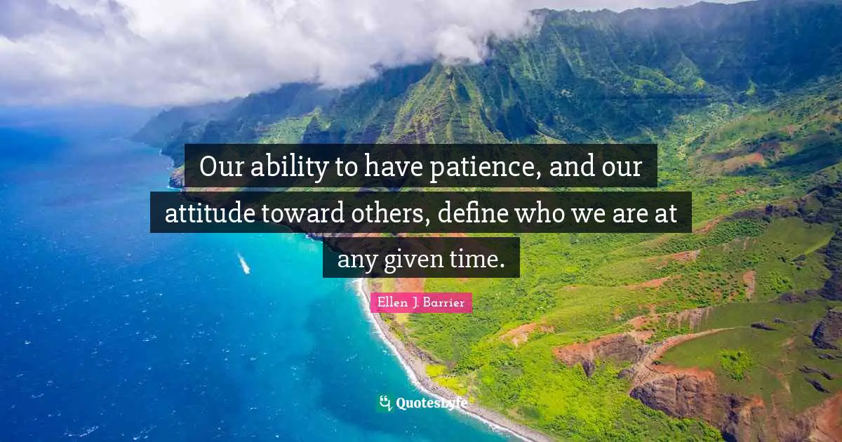 Our ability to have patience, and our attitude toward others, define who we are at any given time.