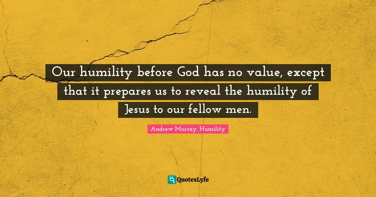 Our humility before God has no value, except that it prepares us to reveal the humility of Jesus to our fellow men.