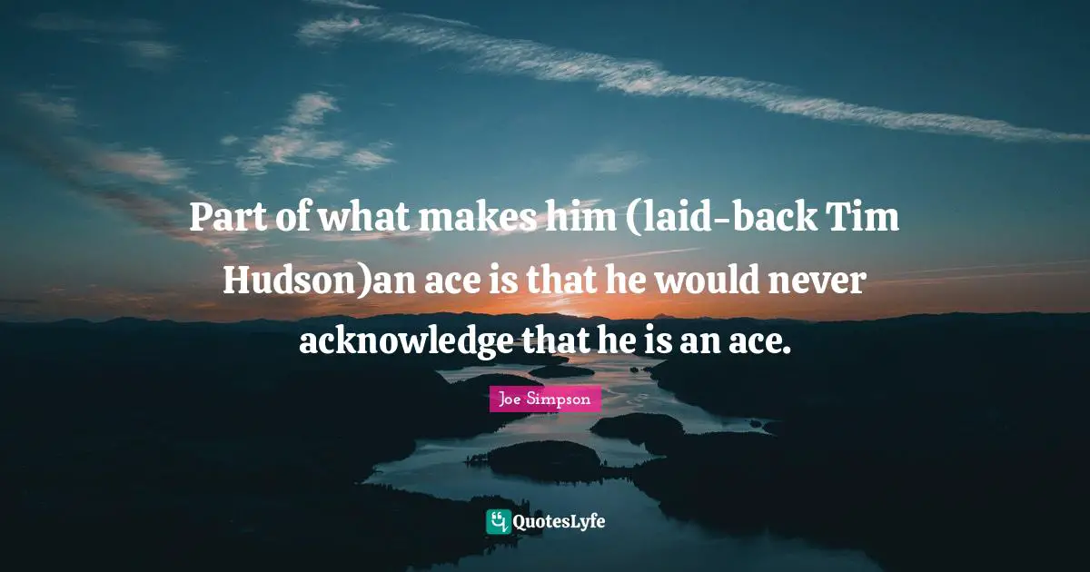 Servant Leader Quotes: "Part of what makes him (laid-back Tim Hudson)an ace is that he would never acknowledge that he is an ace."