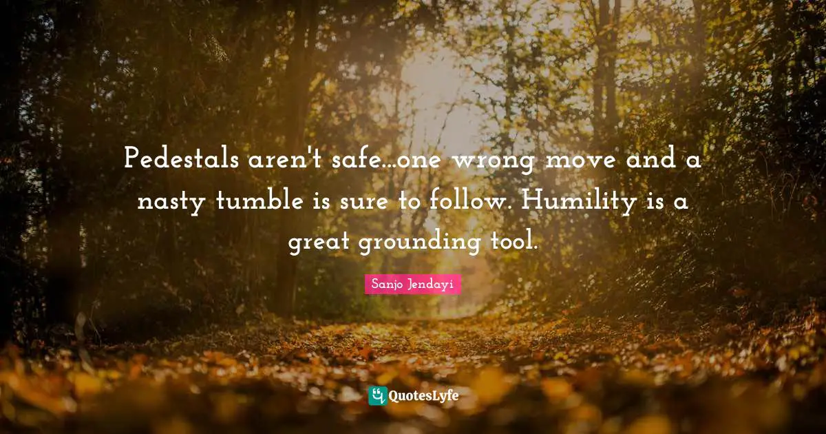 Pedestals aren't safe...one wrong move and a nasty tumble is sure to follow. Humility is a great grounding tool.
