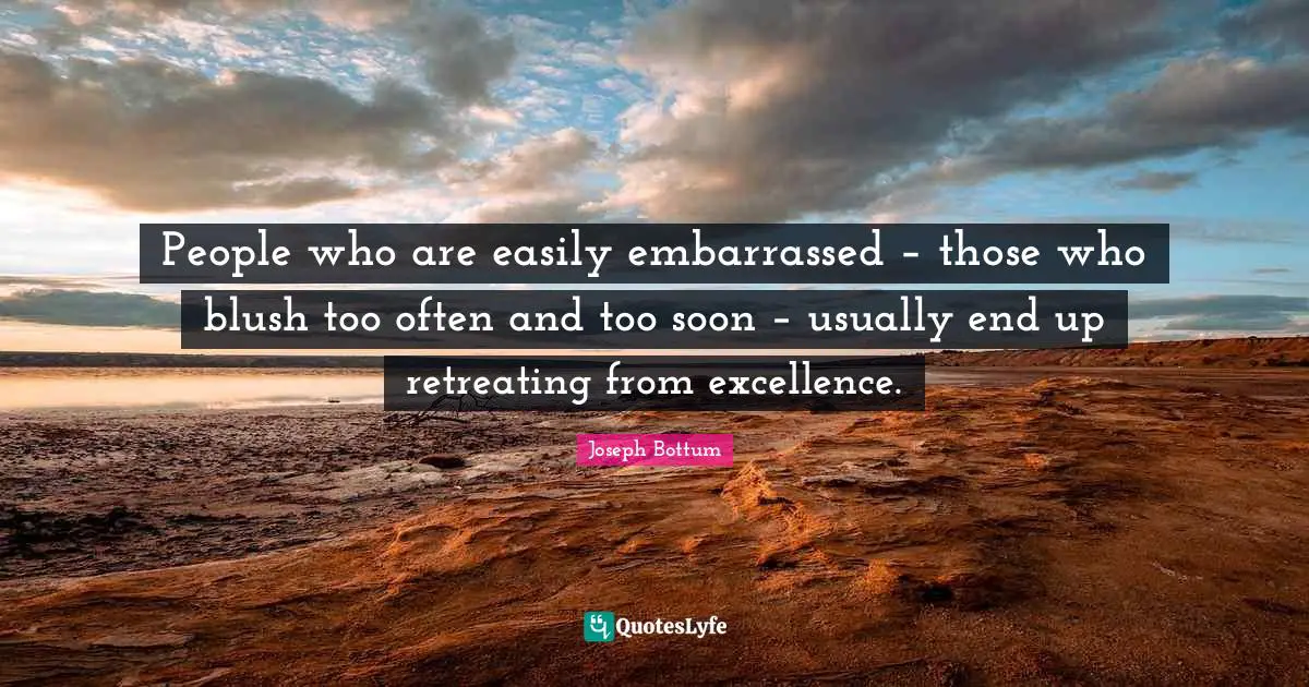 People who are easily embarrassed – those who blush too often and too soon – usually end up retreating from excellence.
