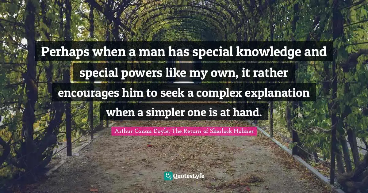 Sherlock Holmes Quotes: "Perhaps when a man has special knowledge and special powers like my own, it rather encourages him to seek a complex explanation when a simpler one is at hand."