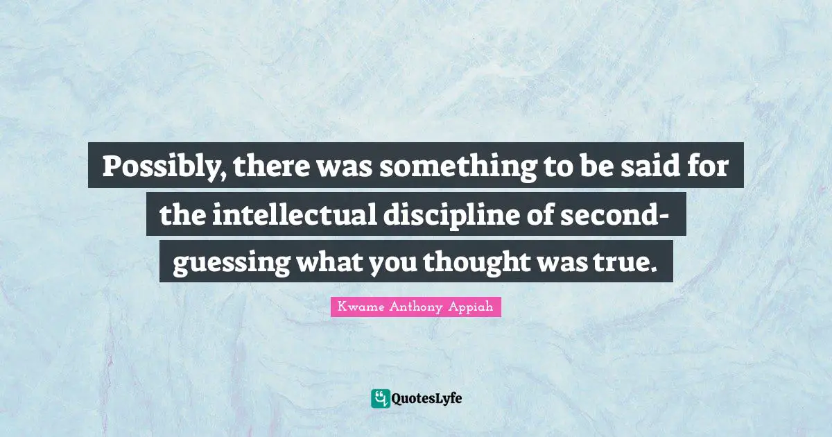 Possibly, there was something to be said for the intellectual discipline of second-guessing what you thought was true.
