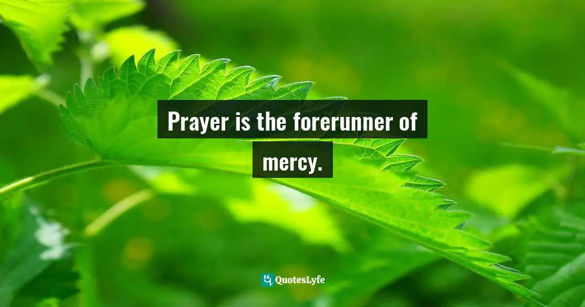Prayer is the forerunner of mercy.