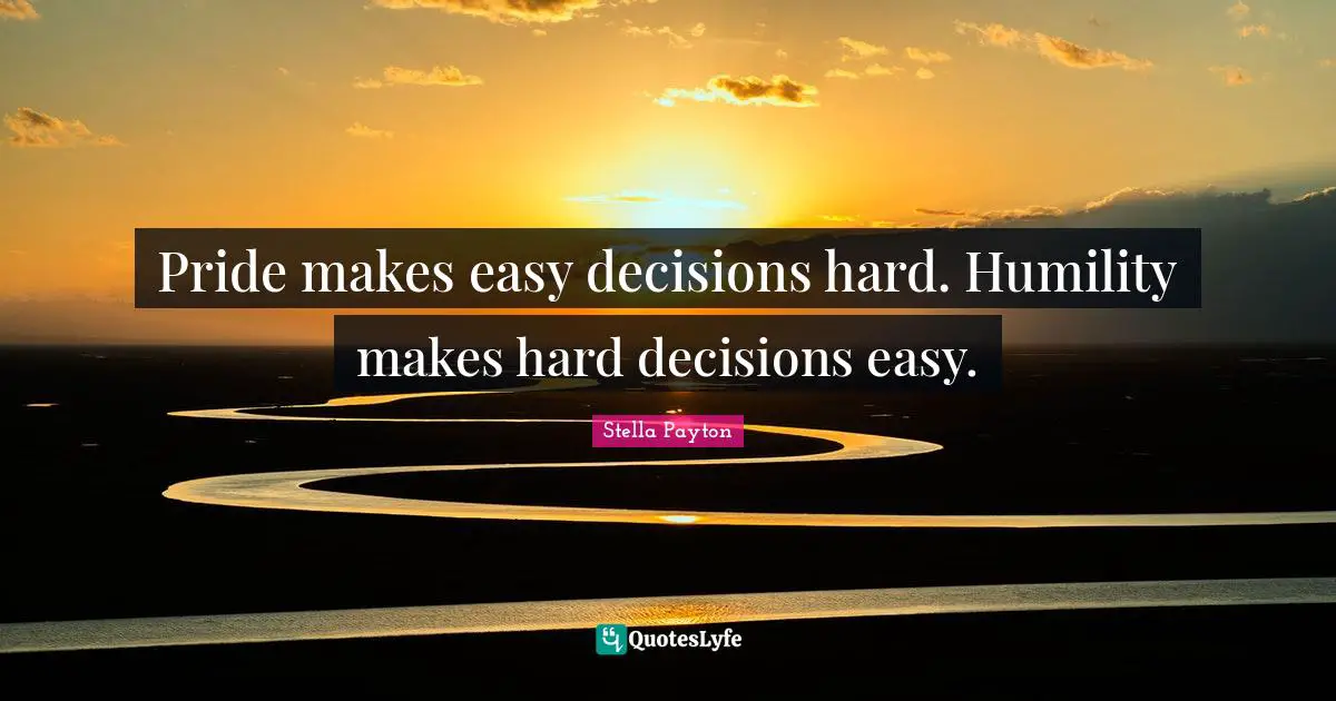 Pride makes easy decisions hard. Humility makes hard decisions easy.