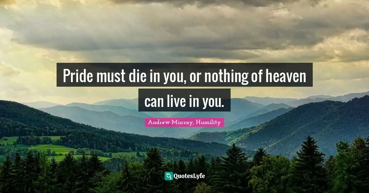 Humility Quotes: "Pride must die in you, or nothing of heaven can live in you."