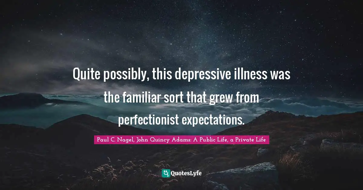 Quite possibly, this depressive illness was the familiar sort that grew from perfectionist expectations.