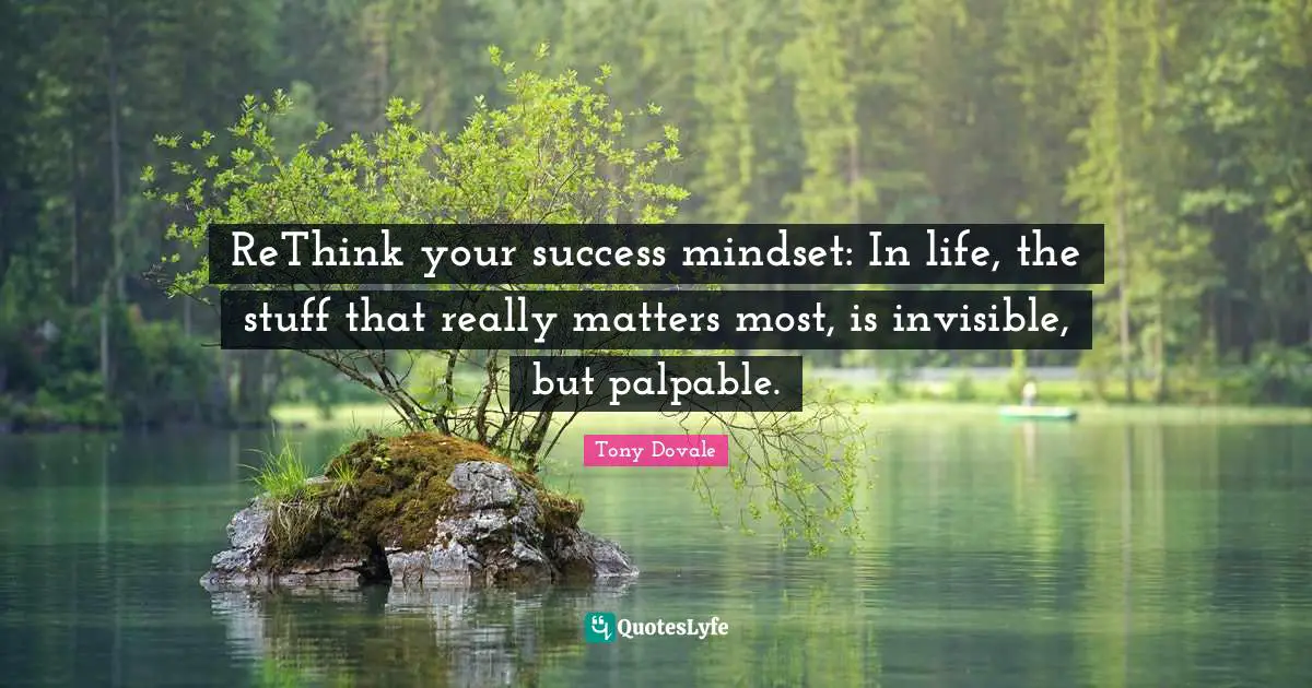 Tony Dovale Quotes: "ReThink your success mindset: In life, the stuff that really matters most, is invisible, but palpable."