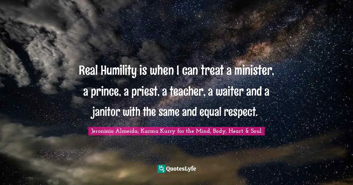 Real Humility is when I can treat a minister, a prince, a priest, a teacher, a waiter and a janitor with the same and equal respect.