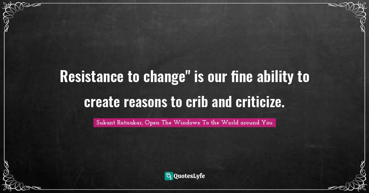 Resistance to change" is our fine ability to create reasons to crib and criticize.