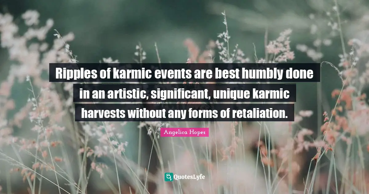 Ripples of karmic events are best humbly done in an artistic, significant, unique karmic harvests without any forms of retaliation.