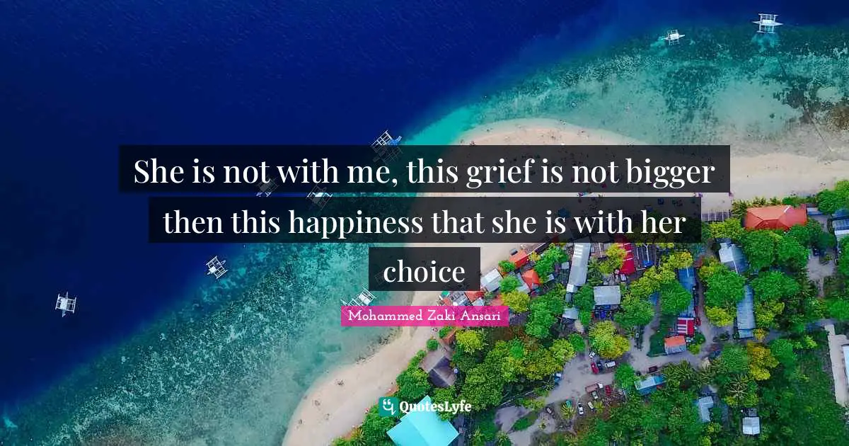 She is not with me, this grief is not bigger then this happiness that she is with her choice