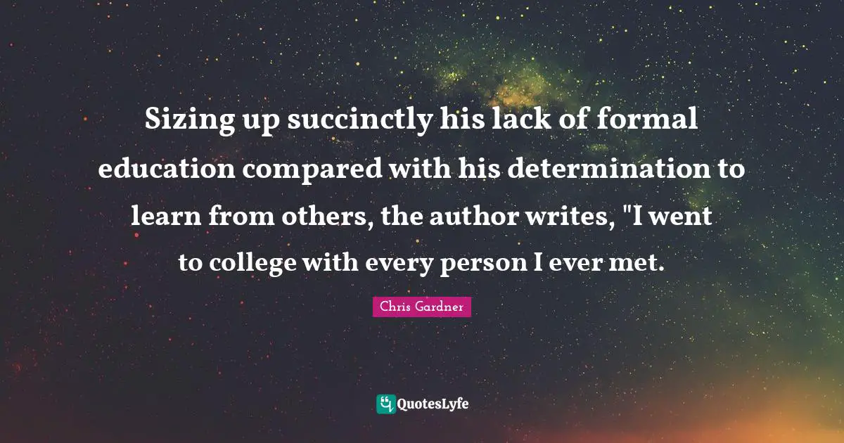Chris Gardner Quotes: "Sizing up succinctly his lack of formal education compared with his determination to learn from others, the author writes, "I went to college with every person I ever met."
