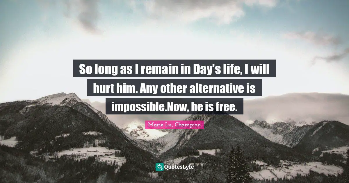 So long as I remain in Day's life, I will hurt him. Any other alternative is impossible.Now, he is free.