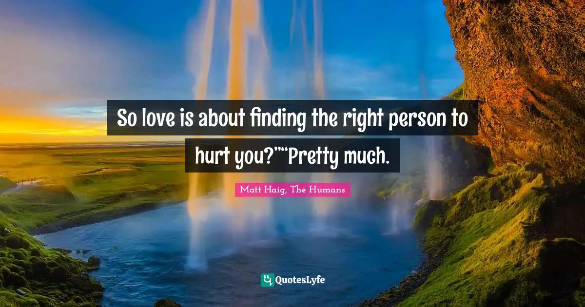So love is about finding the right person to hurt you?”“Pretty much.