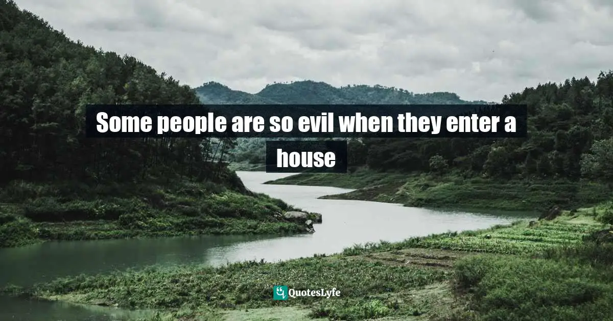 Some people are so evil when they enter a house