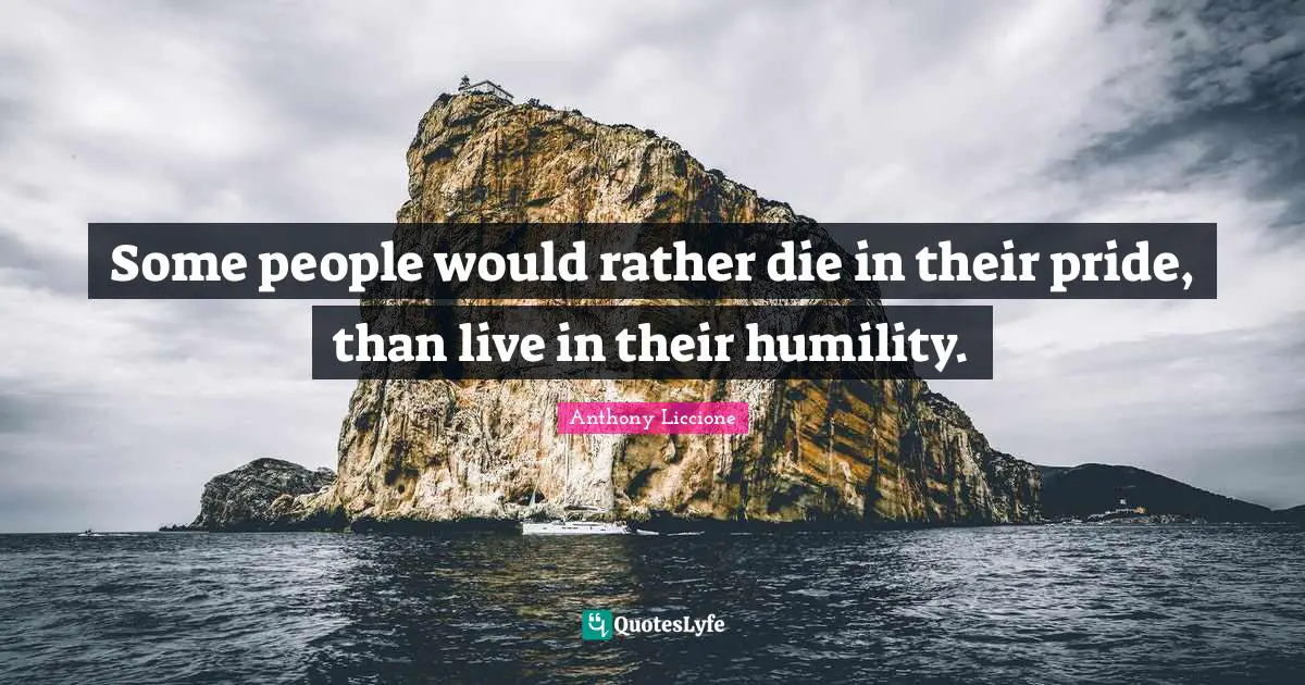 Some people would rather die in their pride, than live in their humility.