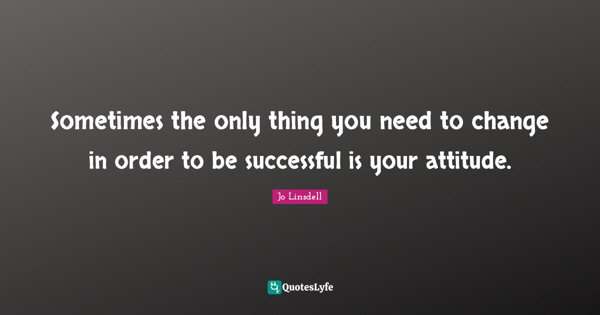 Sometimes the only thing you need to change in order to be successful is your attitude.
