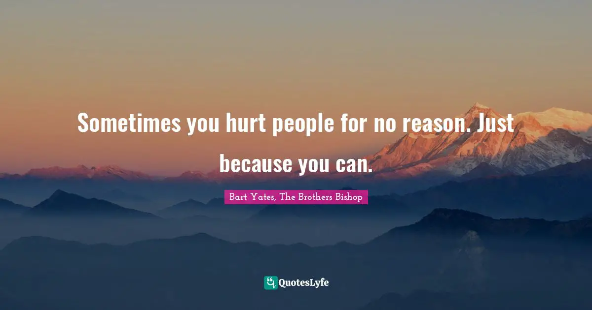 Sometimes you hurt people for no reason. Just because you can.
