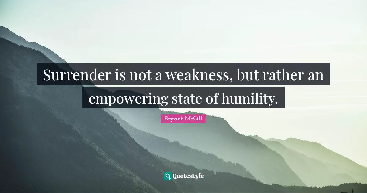 Surrender is not a weakness, but rather an empowering state of humility.