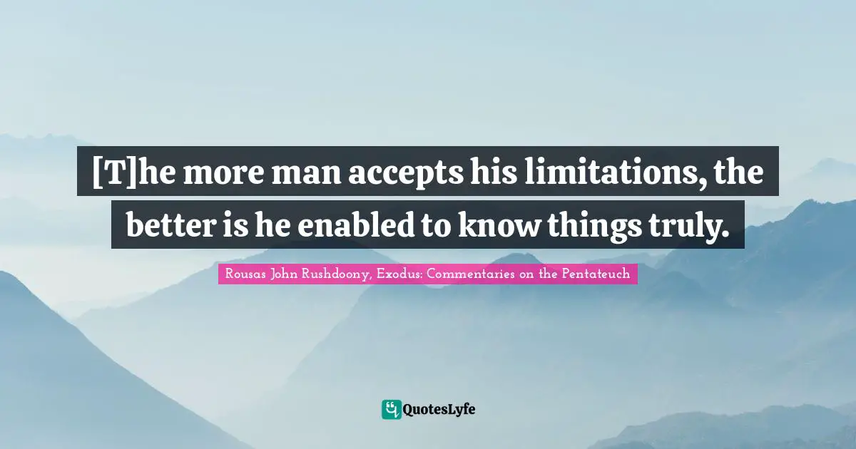 R.J. Rushdoony Quotes: "[T]he more man accepts his limitations, the better is he enabled to know things truly."