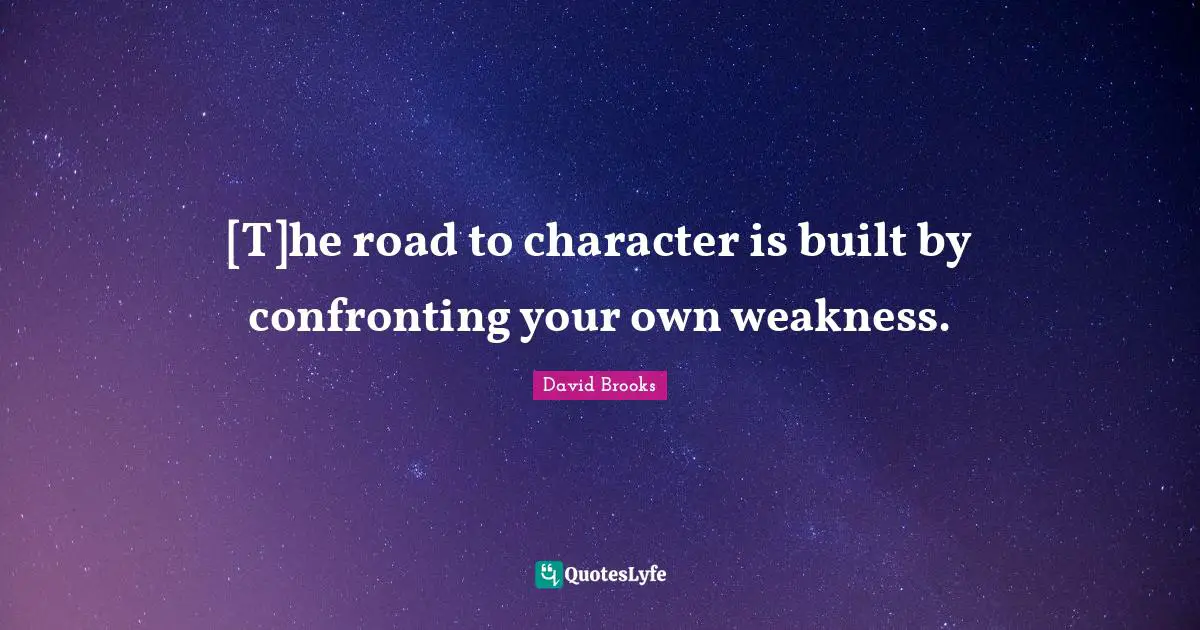 [T]he road to character is built by confronting your own weakness.