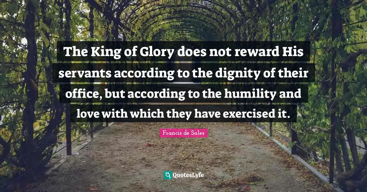 The King of Glory does not reward His servants according to the dignity of their office, but according to the humility and love with which they have exercised it.