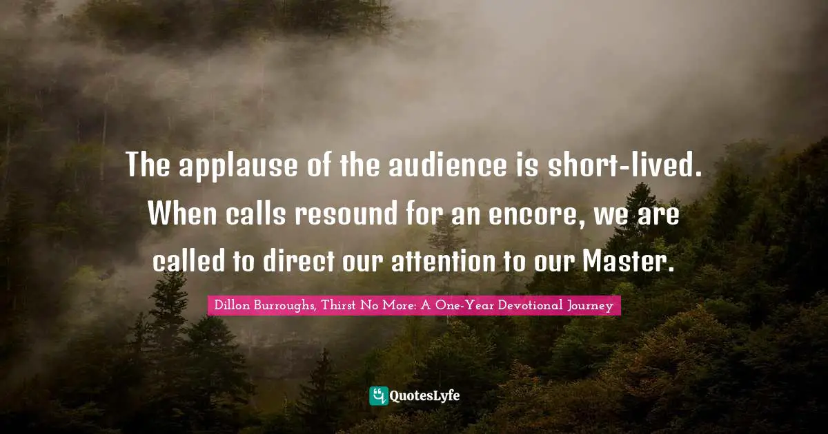 Dillon Burroughs Quotes: "The applause of the audience is short-lived. When calls resound for an encore, we are called to direct our attention to our Master."