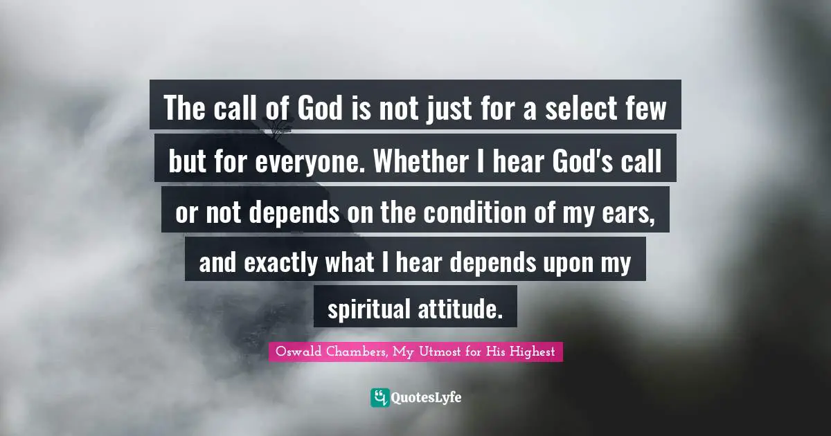 The call of God is not just for a select few but for everyone. Whether I hear God's call or not depends on the condition of my ears, and exactly what I hear depends upon my spiritual attitude.