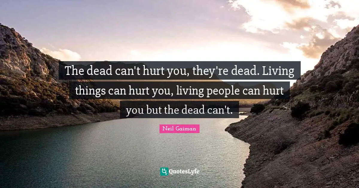 The dead can't hurt you, they're dead. Living things can hurt you, living people can hurt you but the dead can't.