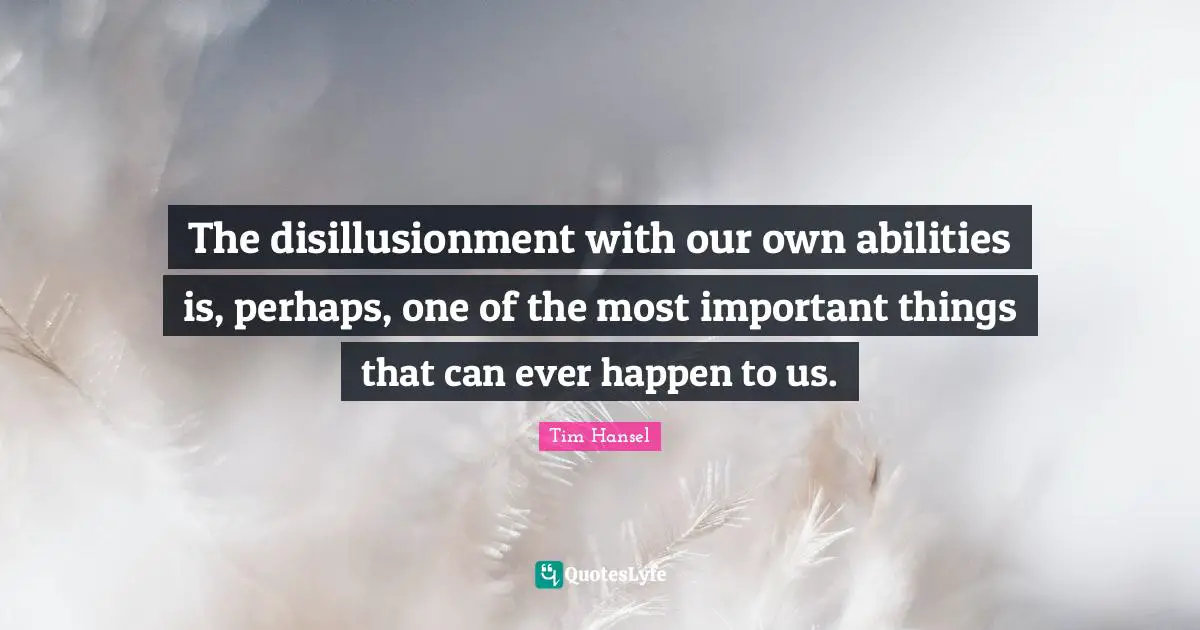 The disillusionment with our own abilities is, perhaps, one of the most important things that can ever happen to us.