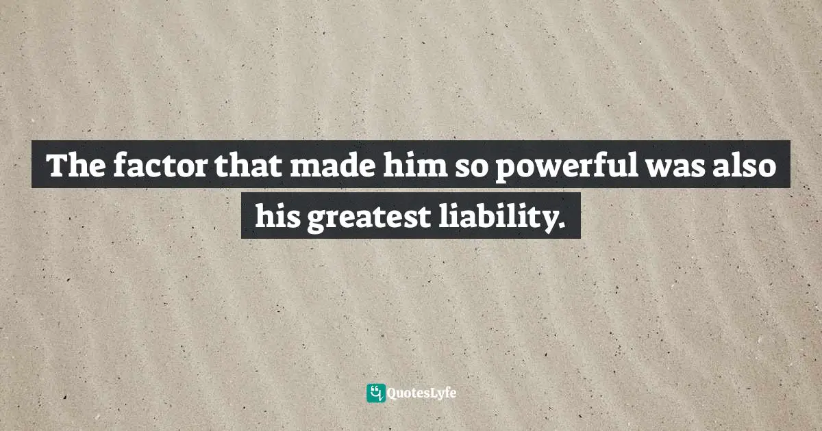 The factor that made him so powerful was also his greatest liability.