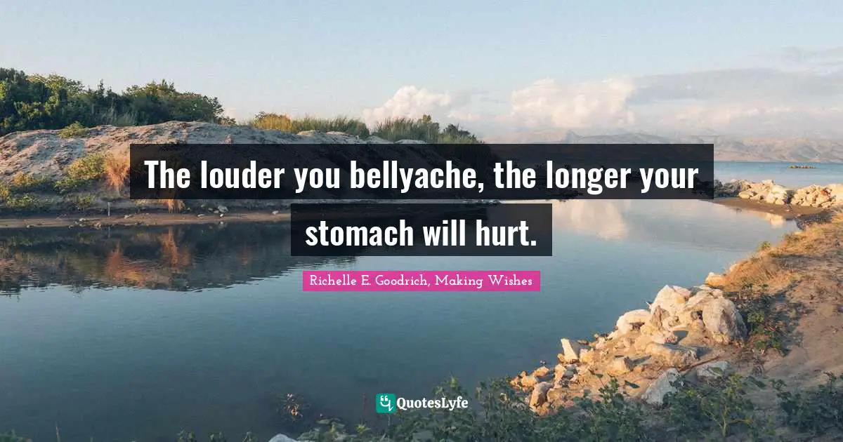 Richelle E. Goodrich, Making Wishes Quotes: "The louder you bellyache, the longer your stomach will hurt."