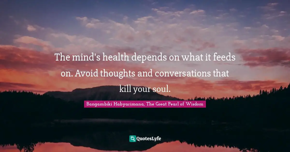 Bangambiki Habyarimana, The Great Pearl of Wisdom Quotes: The mind's health depends on what it feeds on. Avoid thoughts and conversations that kill your soul.