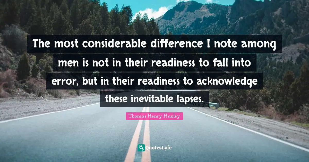 The most considerable difference I note among men is not in their readiness to fall into error, but in their readiness to acknowledge these inevitable lapses.