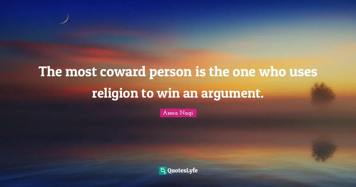 The most coward person is the one who uses religion to win an argument.
